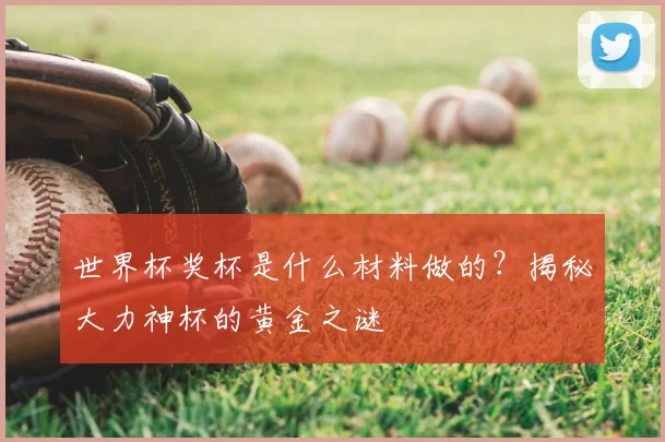 世界杯奖杯是什么材料做的?揭秘大力神杯的黄金之谜