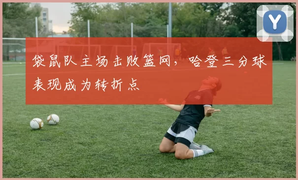 袋鼠队主场击败篮网，哈登三分球表现成为转折点