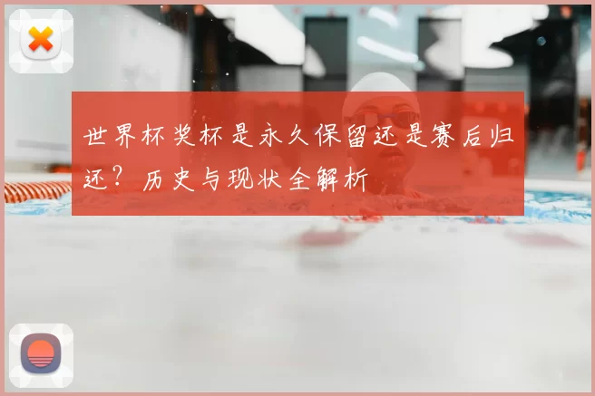 世界杯奖杯是永久保留还是赛后归还？历史与现状全解析