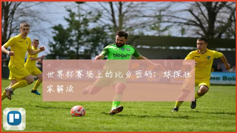 世界杯赛场上的比分密码:球探独家解读