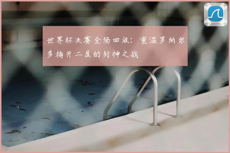 世界杯决赛全场回放：重温罗纳尔多梅开二度的封神之战