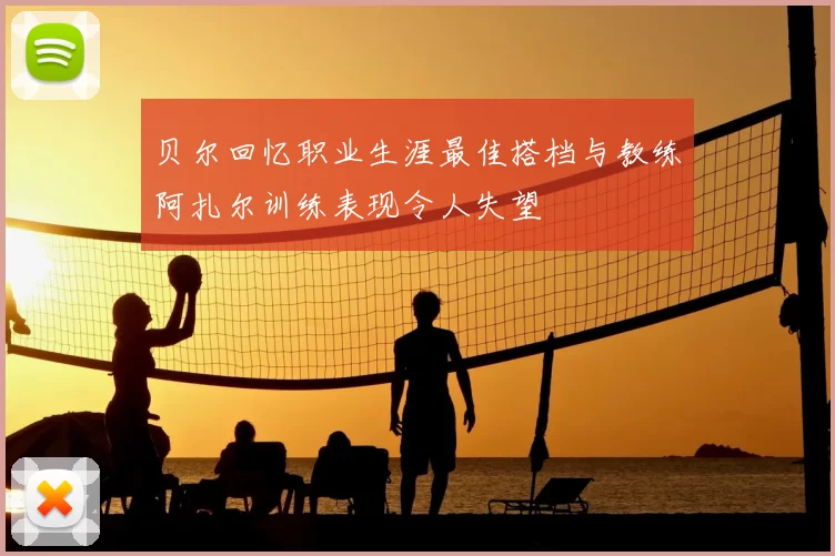 贝尔回忆职业生涯最佳搭档与教练阿扎尔训练表现令人失望