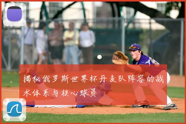 揭秘俄罗斯世界杯丹麦队阵容的战术体系与核心球员