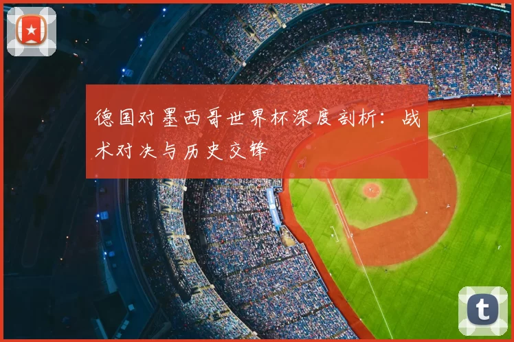 德国对墨西哥世界杯深度剖析:战术对决与历史交锋