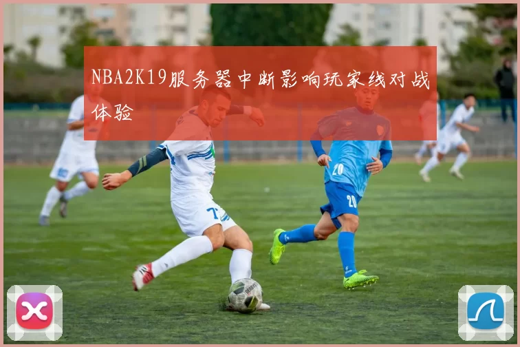 NBA2K19服务器中断影响玩家线对战体验