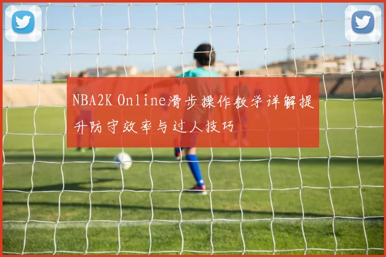 NBA2K Online滑步操作教学详解提升防守效率与过人技巧