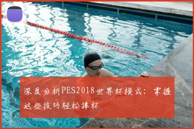 深度分析PES2018世界杯模式:掌握这些技巧轻松捧杯
