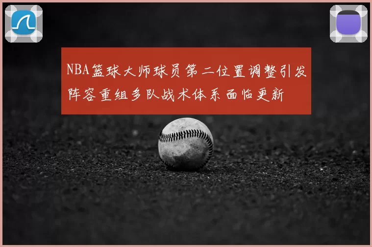 NBA篮球大师球员第二位置调整引发阵容重组多队战术体系面临更新
