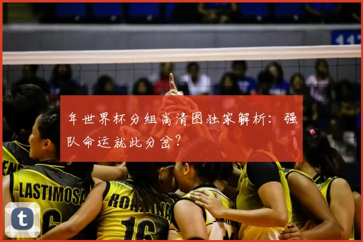 年世界杯分组高清图独家解析：强队命运就此分岔？