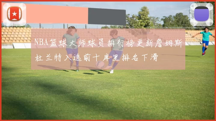 NBA篮球大师球员排行榜更新詹姆斯杜兰特入选前十库里排名下滑