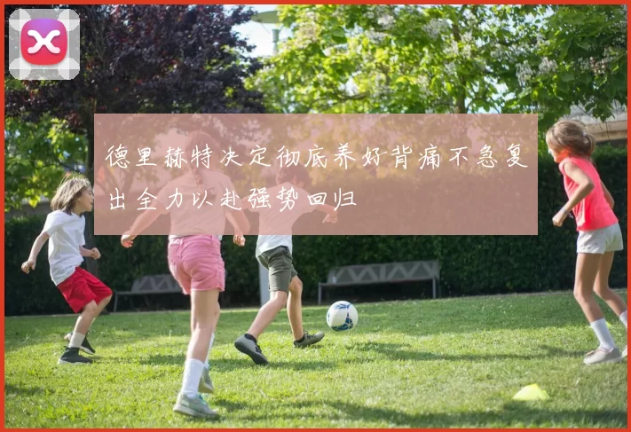 德里赫特决定彻底养好背痛不急复出全力以赴强势回归