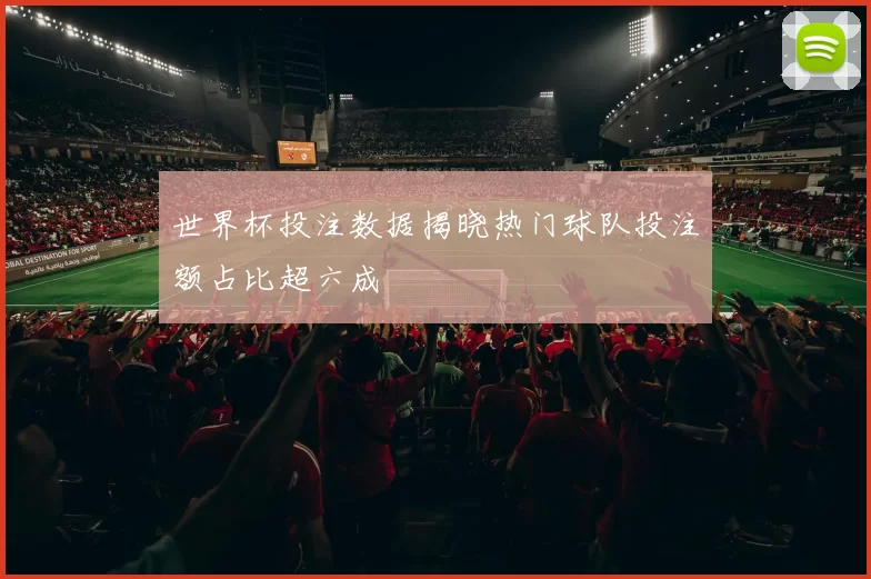 世界杯投注数据揭晓热门球队投注额占比超六成