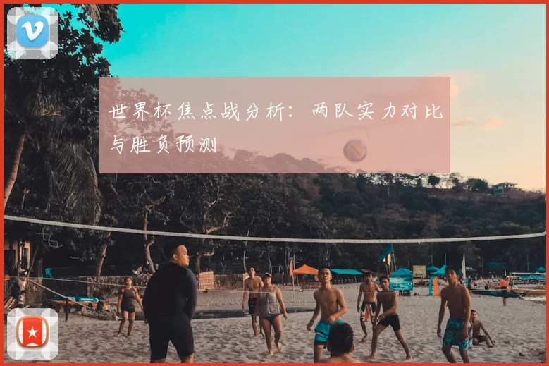 世界杯焦点战分析:两队实力对比与胜负预测