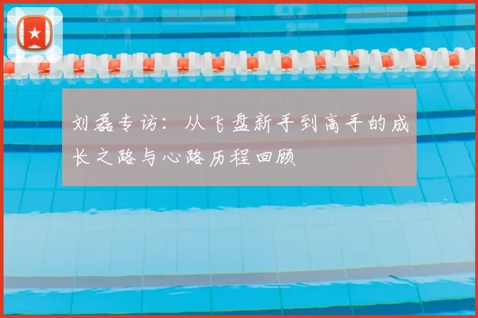刘磊专访：从飞盘新手到高手的成长之路与心路历程回顾