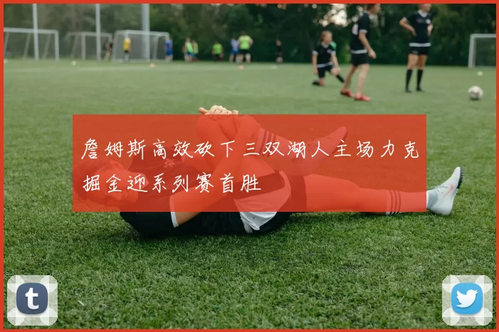 詹姆斯高效砍下三双湖人主场力克掘金迎系列赛首胜