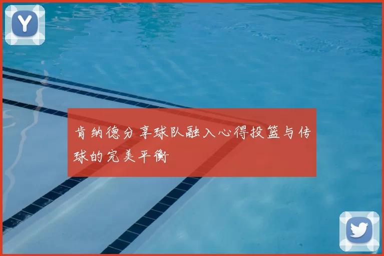 肯纳德分享球队融入心得投篮与传球的完美平衡