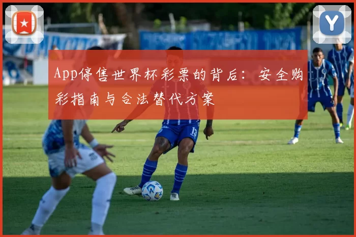 App停售世界杯彩票的背后:安全购彩指南与合法替代方案