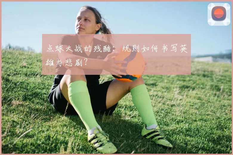 点球大战的残酷：规则如何书写英雄与悲剧？
