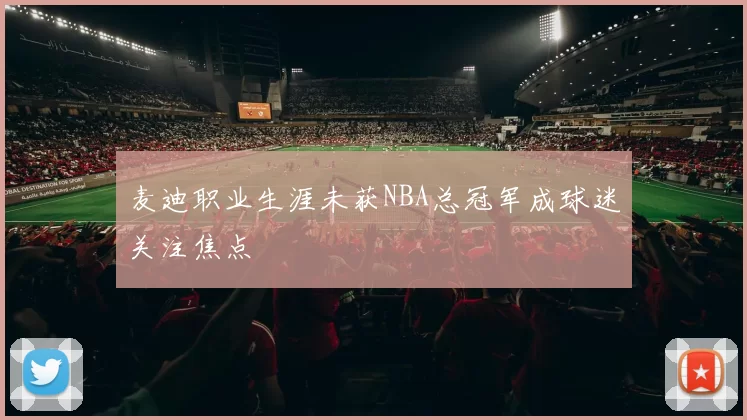 麦迪职业生涯未获NBA总冠军成球迷关注焦点