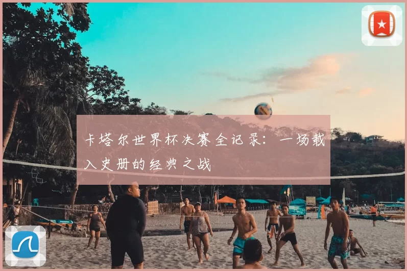 卡塔尔世界杯决赛全记录:一场载入史册的经典之战