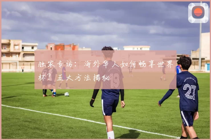 独家专访:海外华人如何畅享世界杯?五大方法揭秘