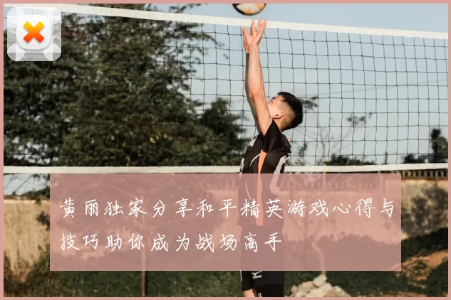 黄丽独家分享和平精英游戏心得与技巧助你成为战场高手