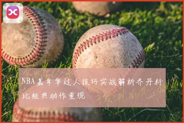 NBA嘉年华过人技巧实战解析乔丹科比经典动作重现