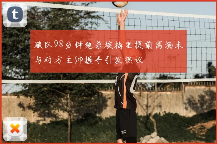 狼队98分钟绝杀埃梅里提前离场未与对方主帅握手引发热议