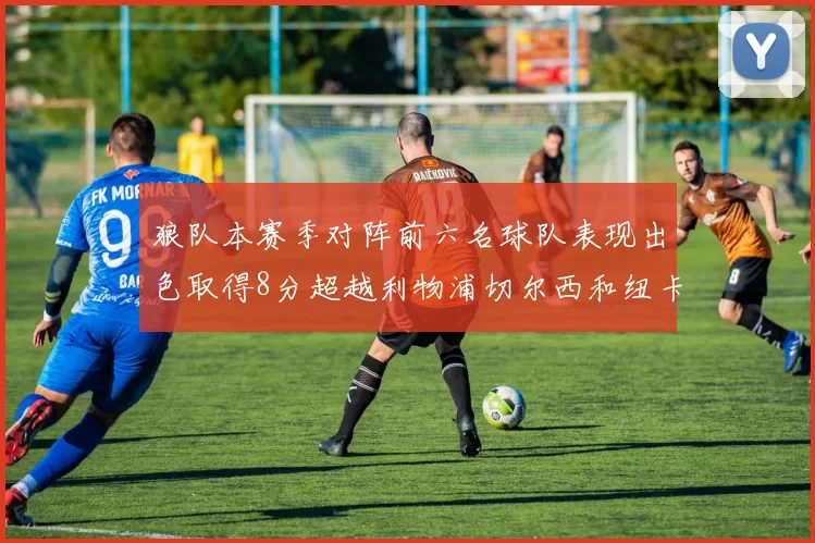 狼队本赛季对阵前六名球队表现出色取得8分超越利物浦切尔西和纽卡