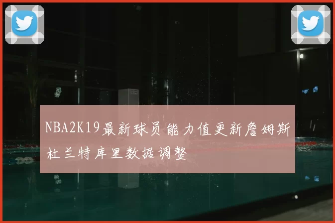 NBA2K19最新球员能力值更新詹姆斯杜兰特库里数据调整