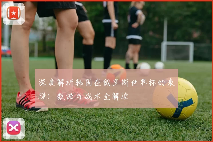 深度解析韩国在俄罗斯世界杯的表现：数据与战术全解读