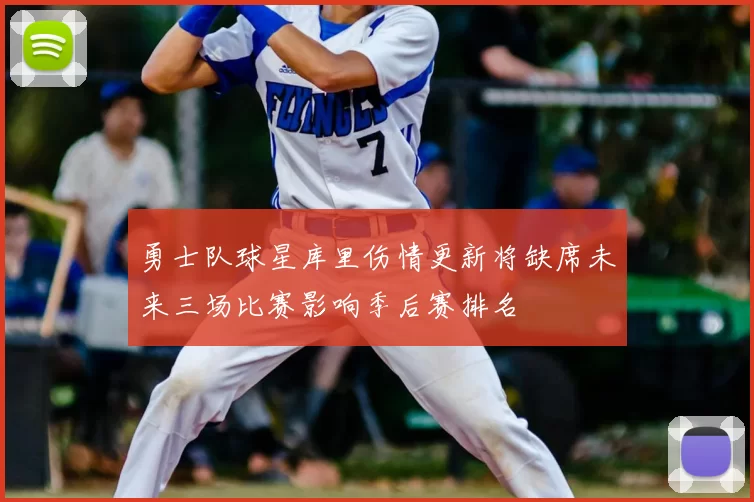勇士队球星库里伤情更新将缺席未来三场比赛影响季后赛排名