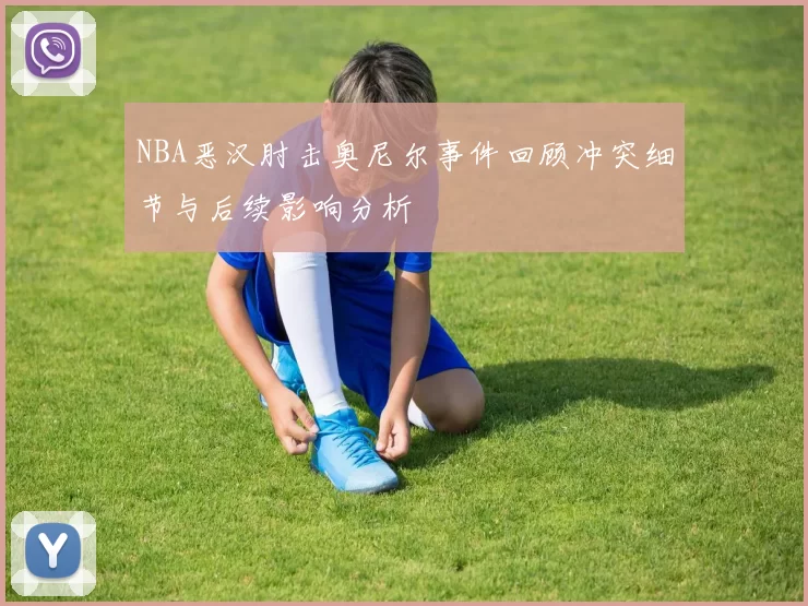 NBA恶汉肘击奥尼尔事件回顾冲突细节与后续影响分析