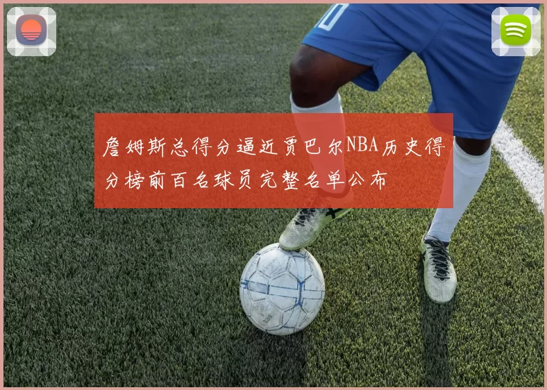 詹姆斯总得分逼近贾巴尔NBA历史得分榜前百名球员完整名单公布
