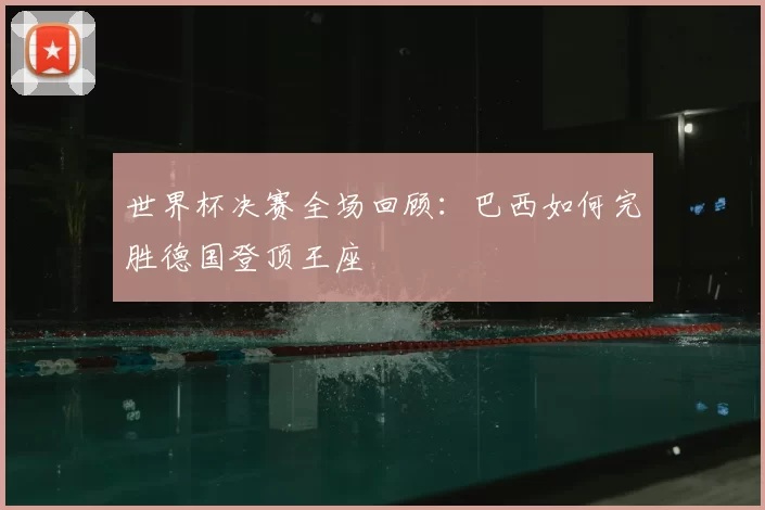 世界杯决赛全场回顾:巴西如何完胜德国登顶王座