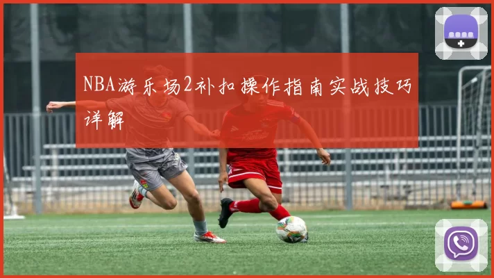 NBA游乐场2补扣操作指南实战技巧详解