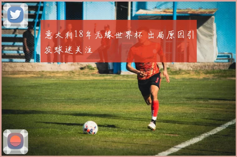 意大利18年无缘世界杯 出局原因引发球迷关注