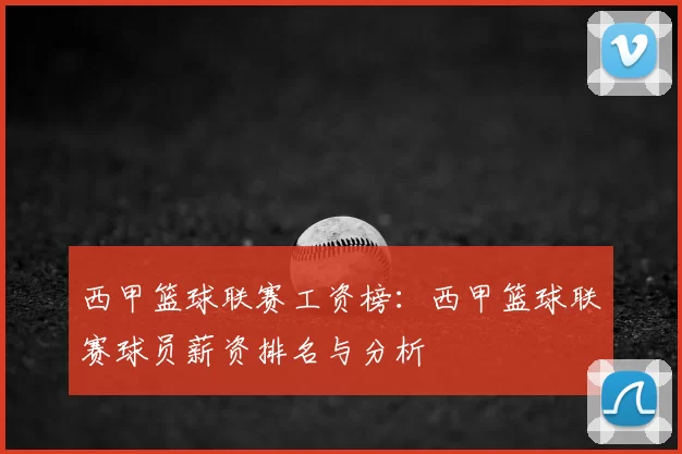 西甲篮球联赛工资榜:西甲篮球联赛球员薪资排名与分析