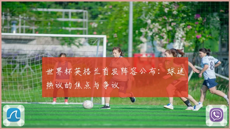 世界杯英格兰首发阵容公布：球迷热议的焦点与争议