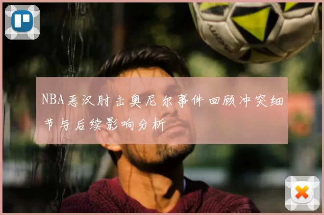 NBA恶汉肘击奥尼尔事件回顾冲突细节与后续影响分析