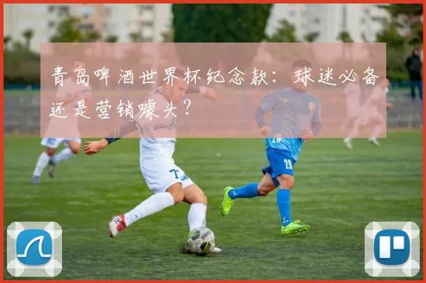 青岛啤酒世界杯纪念款:球迷必备还是营销噱头?