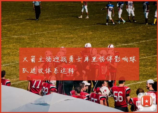 火箭主场迎战勇士库里伤停影响球队进攻体系运转