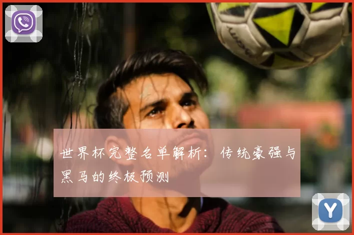 世界杯完整名单解析：传统豪强与黑马的终极预测