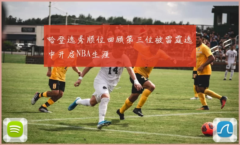 哈登选秀顺位回顾第三位被雷霆选中开启NBA生涯