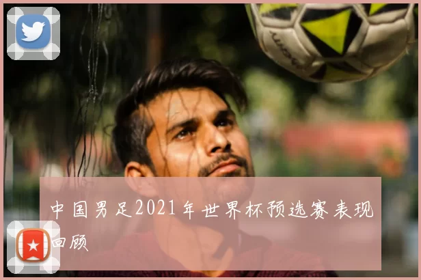 中国男足2021年世界杯预选赛表现回顾