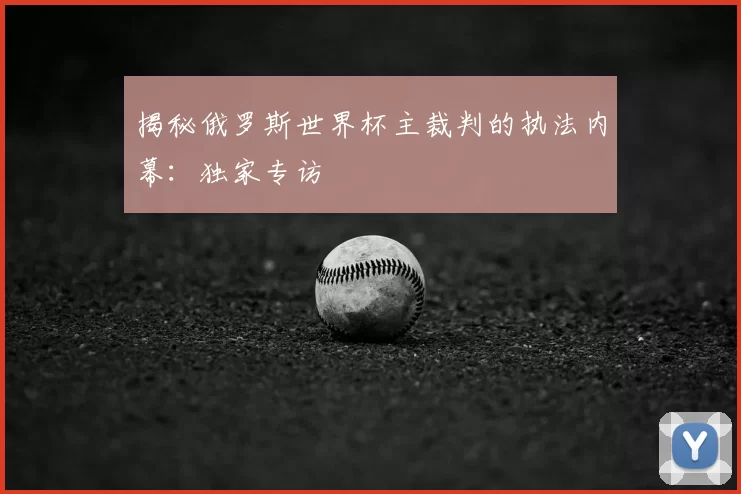 揭秘俄罗斯世界杯主裁判的执法内幕:独家专访