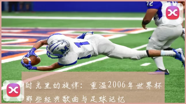 时光里的旋律:重温2006年世界杯那些经典歌曲与足球记忆