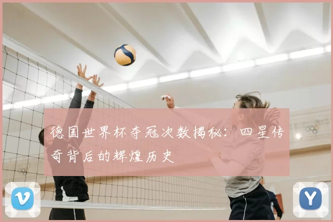 德国世界杯夺冠次数揭秘：四星传奇背后的辉煌历史