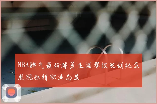 NBA脾气最好球员生涯零技犯创纪录展现独特职业态度
