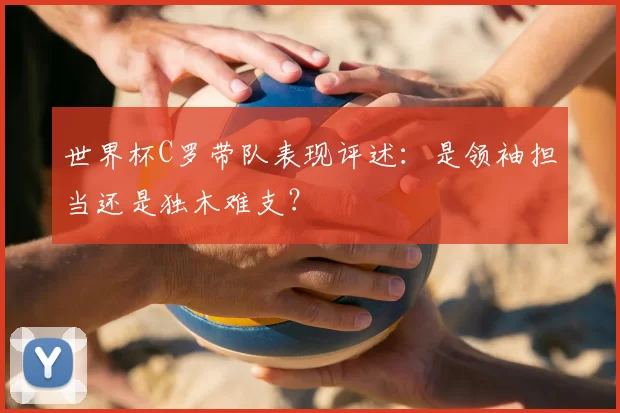 世界杯C罗带队表现评述：是领袖担当还是独木难支？